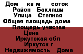 Дом 56 кв.м. 10 соток  › Район ­ Баклаши › Улица ­ Степная › Общая площадь дома ­ 56 › Площадь участка ­ 10 000 › Цена ­ 1 400 000 - Иркутская обл., Иркутск г. Недвижимость » Дома, коттеджи, дачи продажа   . Иркутская обл.